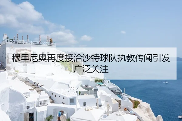穆里尼奥再度接洽沙特球队执教传闻引发广泛关注