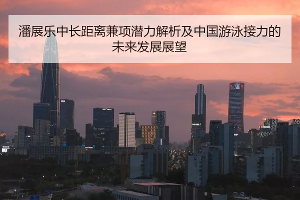 潘展乐中长距离兼项潜力解析及中国游泳接力的未来发展展望