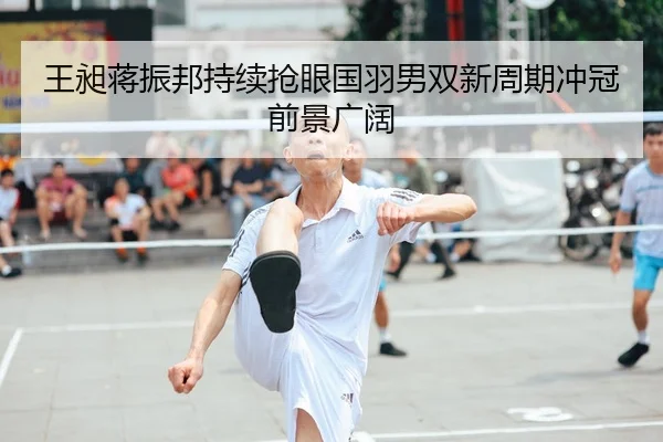 王昶蒋振邦持续抢眼国羽男双新周期冲冠前景广阔