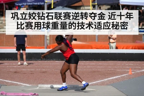 巩立姣钻石联赛逆转夺金 近十年比赛用球重量的技术适应秘密