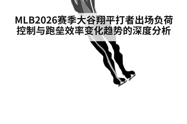 MLB2026赛季大谷翔平打者出场负荷控制与跑垒效率变化趋势的深度分析