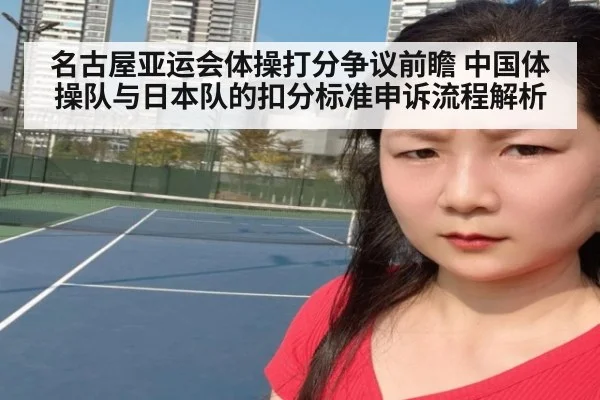 名古屋亚运会体操打分争议前瞻 中国体操队与日本队的扣分标准申诉流程解析