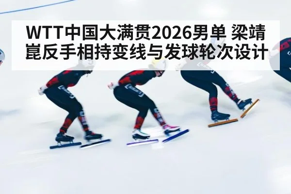 WTT中国大满贯2026男单 梁靖崑反手相持变线与发球轮次设计