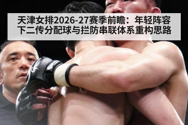 天津女排2026-27赛季前瞻：年轻阵容下二传分配球与拦防串联体系重构思路