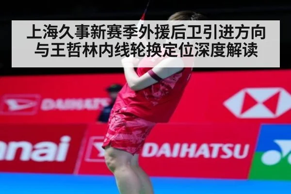 上海久事新赛季外援后卫引进方向与王哲林内线轮换定位深度解读