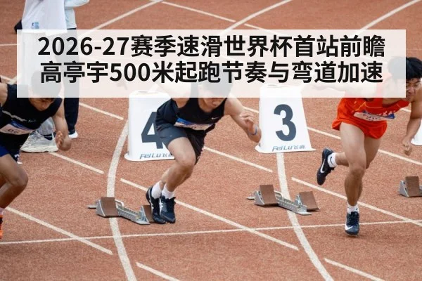 2026-27赛季速滑世界杯首站前瞻 高亭宇500米起跑节奏与弯道加速