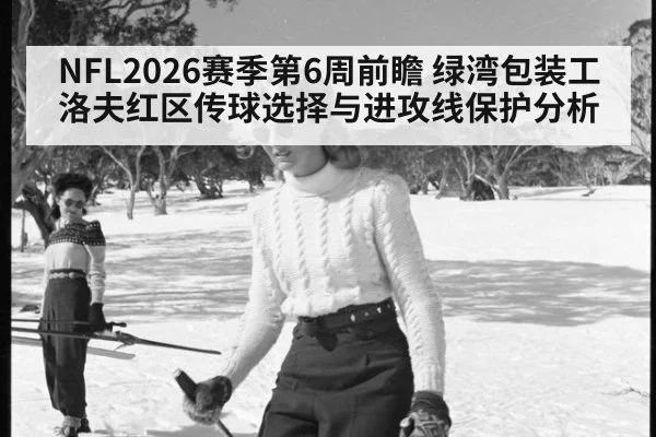 NFL2026赛季第6周前瞻 绿湾包装工洛夫红区传球选择与进攻线保护分析