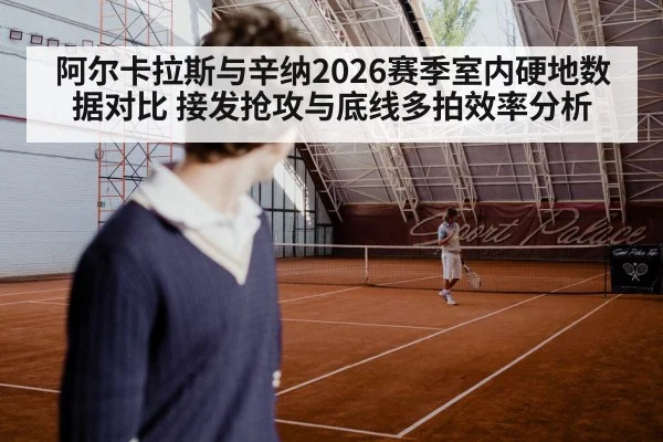 阿尔卡拉斯与辛纳2026赛季室内硬地数据对比 接发抢攻与底线多拍效率分析